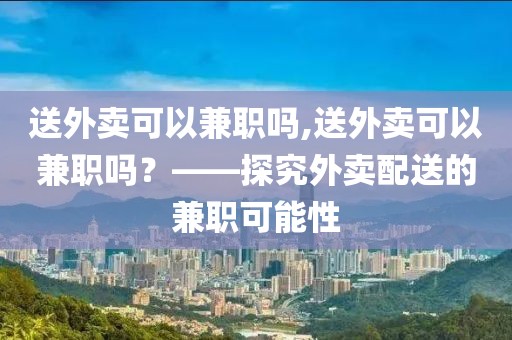 送外卖可以兼职吗,送外卖可以兼职吗？——探究外卖配送的兼职可能性