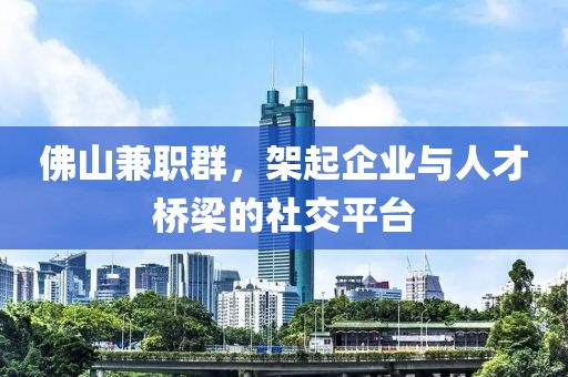 佛山兼职群，架起企业与人才桥梁的社交平台