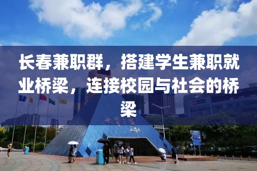 长春兼职群，搭建学生兼职就业桥梁，连接校园与社会的桥梁