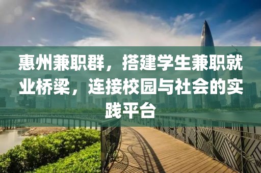 惠州兼职群，搭建学生兼职就业桥梁，连接校园与社会的实践平台