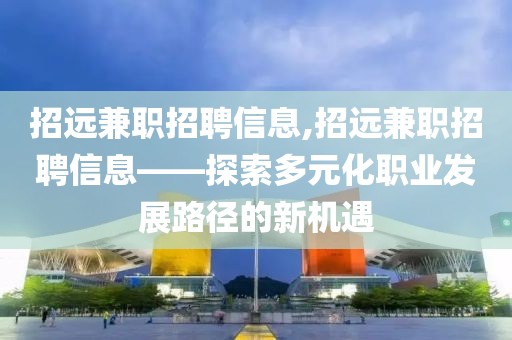 招远兼职招聘信息,招远兼职招聘信息——探索多元化职业发展路径的新机遇