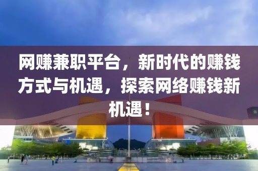 网赚兼职平台，新时代的赚钱方式与机遇，探索网络赚钱新机遇！