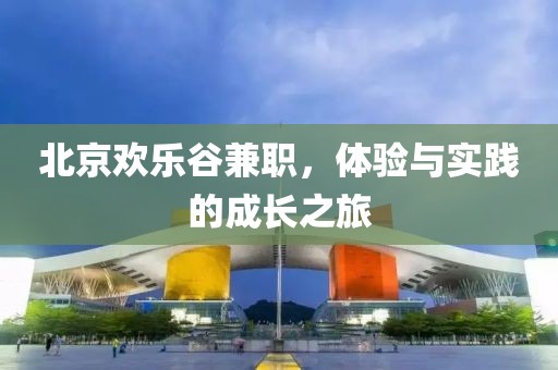 北京欢乐谷兼职，体验与实践的成长之旅