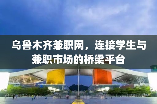 乌鲁木齐兼职网，连接学生与兼职市场的桥梁平台