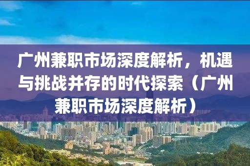 广州兼职市场深度解析，机遇与挑战并存的时代探索（广州兼职市场深度解析）