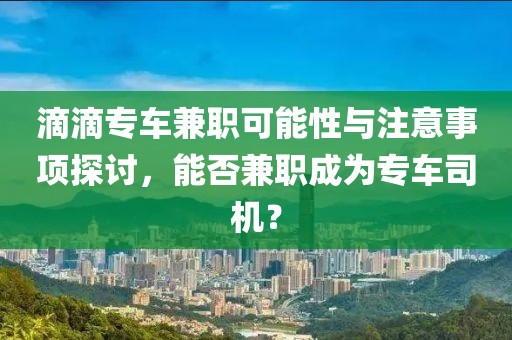 滴滴专车兼职可能性与注意事项探讨，能否兼职成为专车司机？