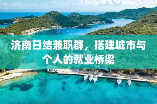 济南日结兼职群，搭建城市与个人的就业桥梁