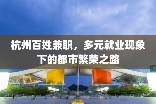 杭州百姓兼职，多元就业现象下的都市繁荣之路