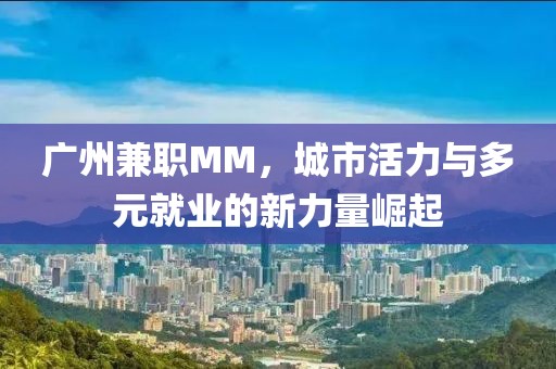 广州兼职MM，城市活力与多元就业的新力量崛起