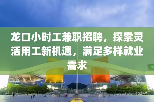 龙口小时工兼职招聘，探索灵活用工新机遇，满足多样就业需求