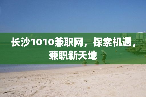 长沙1010兼职网，探索机遇，兼职新天地