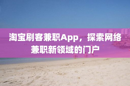 淘宝刷客兼职App，探索网络兼职新领域的门户