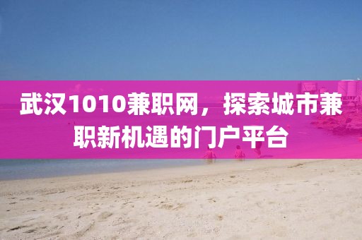 武汉1010兼职网，探索城市兼职新机遇的门户平台