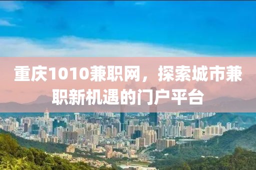 重庆1010兼职网，探索城市兼职新机遇的门户平台