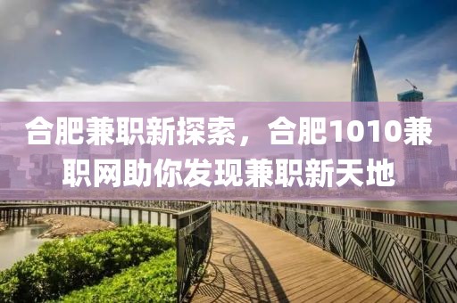 合肥兼职新探索，合肥1010兼职网助你发现兼职新天地