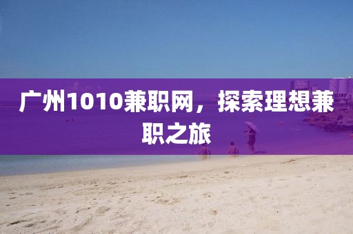 广州1010兼职网，探索理想兼职之旅