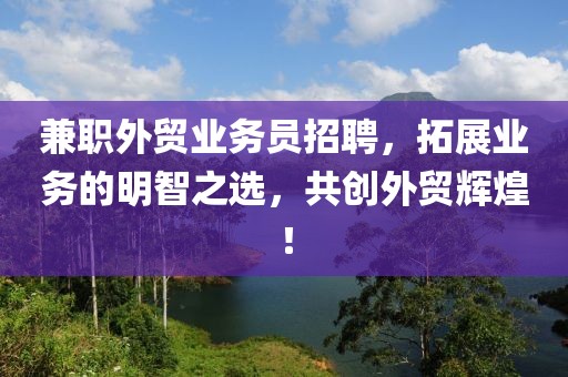 兼职外贸业务员招聘，拓展业务的明智之选，共创外贸辉煌！