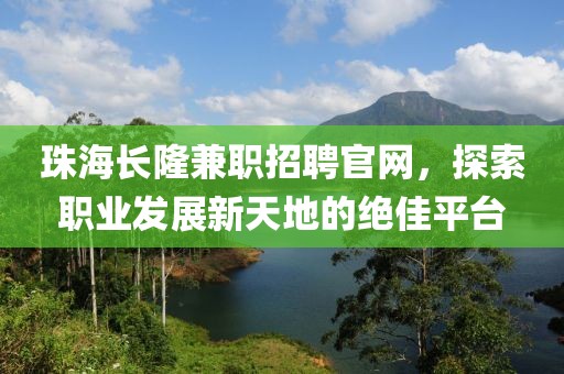 珠海长隆兼职招聘官网，探索职业发展新天地的绝佳平台