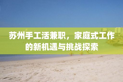 苏州手工活兼职，家庭式工作的新机遇与挑战探索