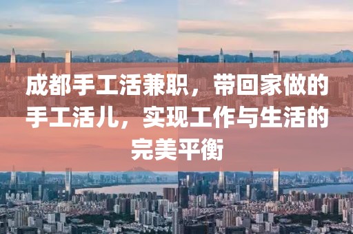 成都手工活兼职，带回家做的手工活儿，实现工作与生活的完美平衡