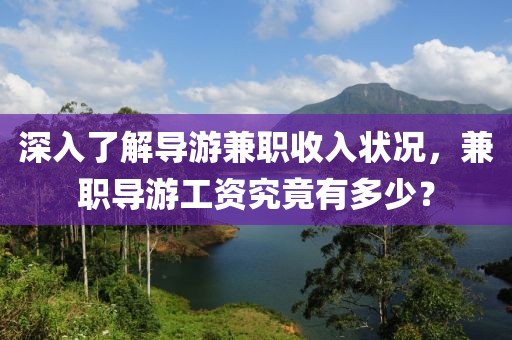 深入了解导游兼职收入状况，兼职导游工资究竟有多少？