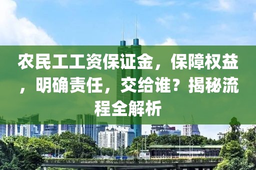 农民工工资保证金，保障权益，明确责任，交给谁？揭秘流程全解析