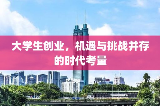 大学生创业，机遇与挑战并存的时代考量