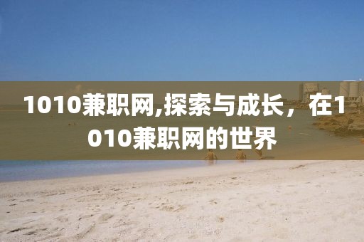 1010兼职网,探索与成长，在1010兼职网的世界