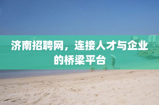 济南招聘网，连接人才与企业的桥梁平台