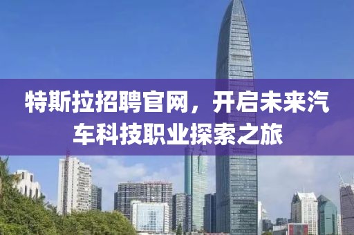 特斯拉招聘官网，开启未来汽车科技职业探索之旅