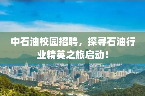 中石油校园招聘，探寻石油行业精英之旅启动！