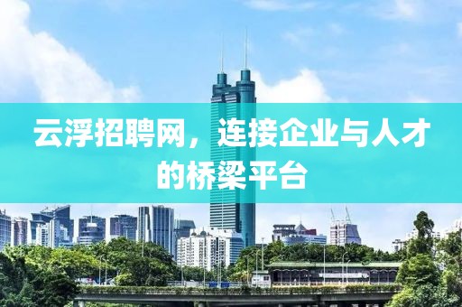 云浮招聘网，连接企业与人才的桥梁平台