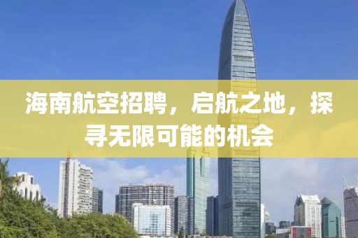 海南航空招聘，启航之地，探寻无限可能的机会