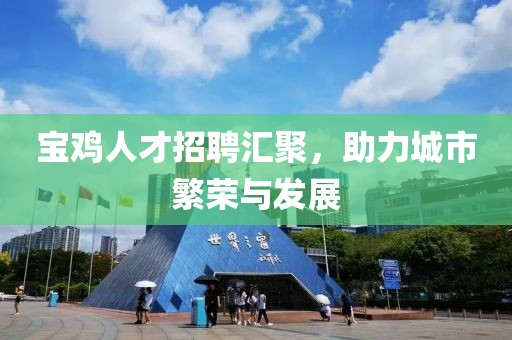 宝鸡人才招聘汇聚，助力城市繁荣与发展