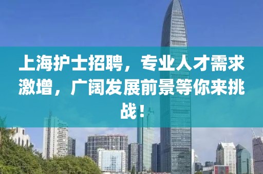 上海护士招聘，专业人才需求激增，广阔发展前景等你来挑战！