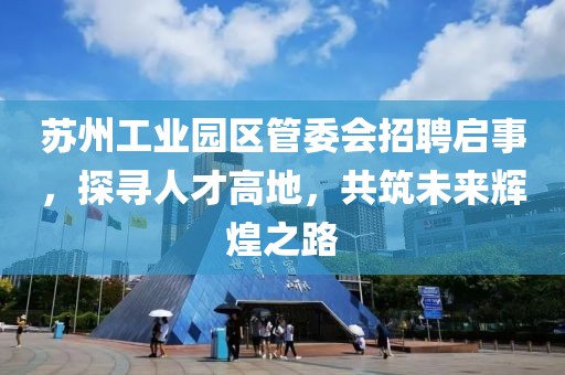 苏州工业园区管委会招聘启事，探寻人才高地，共筑未来辉煌之路