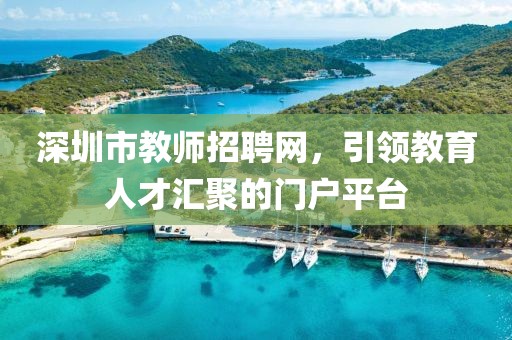 深圳市教师招聘网，引领教育人才汇聚的门户平台