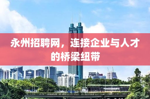 永州招聘网，连接企业与人才的桥梁纽带