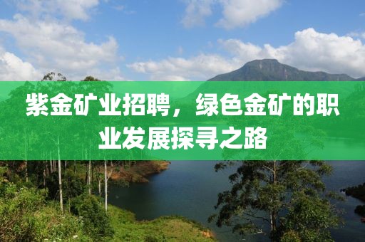 紫金矿业招聘，绿色金矿的职业发展探寻之路