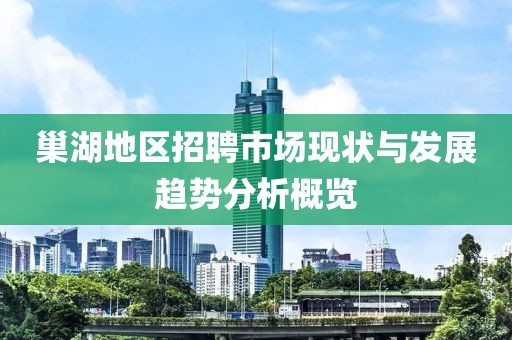 巢湖地区招聘市场现状与发展趋势分析概览