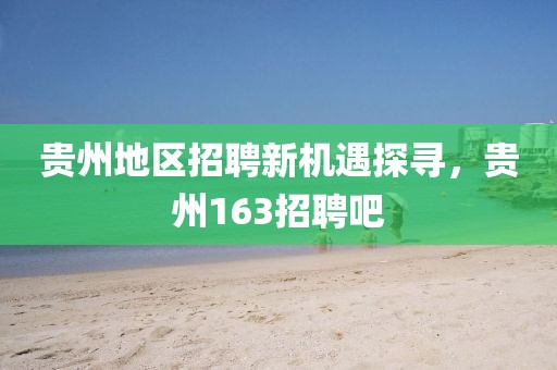 贵州地区招聘新机遇探寻，贵州163招聘吧