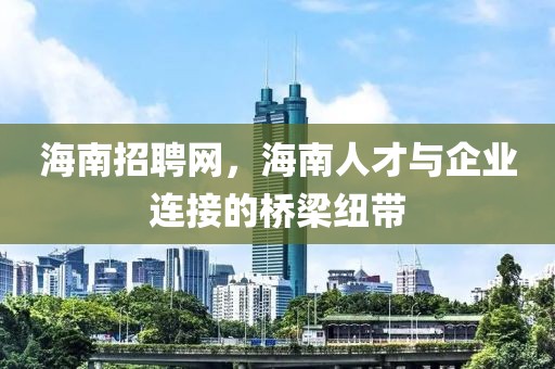 海南招聘网，海南人才与企业连接的桥梁纽带