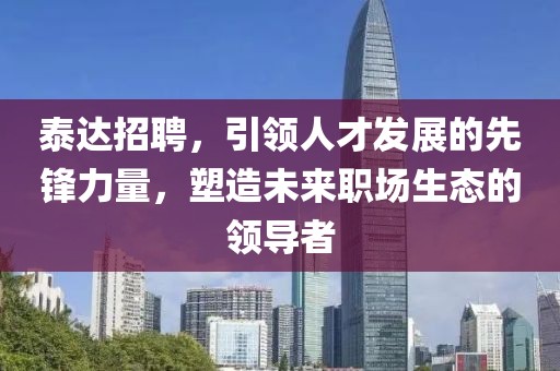 泰达招聘，引领人才发展的先锋力量，塑造未来职场生态的领导者