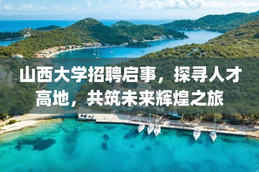 山西大学招聘启事，探寻人才高地，共筑未来辉煌之旅