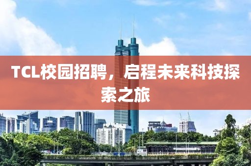 TCL校园招聘，启程未来科技探索之旅