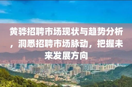 黄骅招聘市场现状与趋势分析，洞悉招聘市场脉动，把握未来发展方向