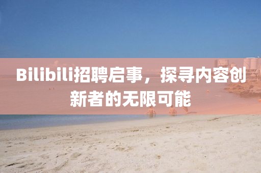 Bilibili招聘启事，探寻内容创新者的无限可能