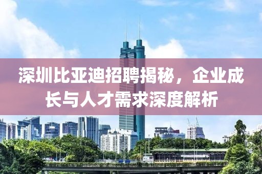 深圳比亚迪招聘揭秘，企业成长与人才需求深度解析