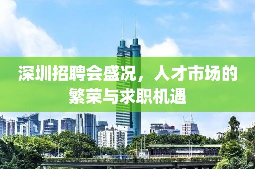 深圳招聘会盛况，人才市场的繁荣与求职机遇