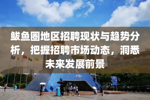 鲅鱼圈地区招聘现状与趋势分析，把握招聘市场动态，洞悉未来发展前景